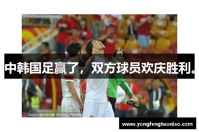 中韩国足赢了，双方球员欢庆胜利。